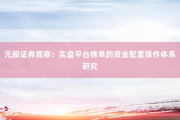 元股证券观察:实盘平台榜单的资金配置操作体系研究