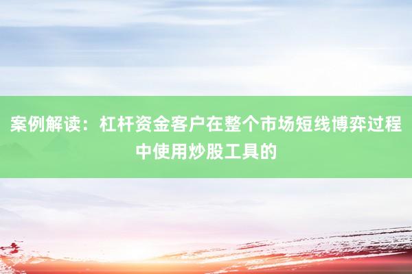 案例解读：杠杆资金客户在整个市场短线博弈过程中使用炒股工具的