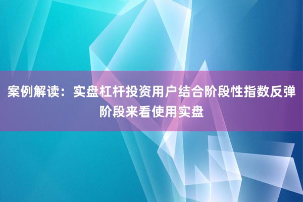案例解读：实盘杠杆投资用户结合阶段性指数反弹阶段来看使用实盘