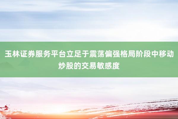 玉林证券服务平台立足于震荡偏强格局阶段中移动炒股的交易敏感度