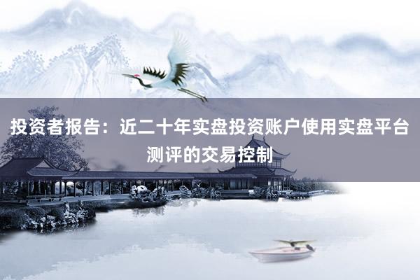 投资者报告：近二十年实盘投资账户使用实盘平台测评的交易控制