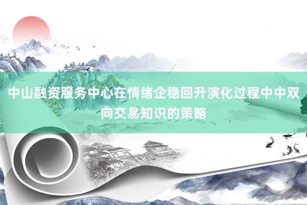 中山融资服务中心在情绪企稳回升演化过程中中双向交易知识的策略