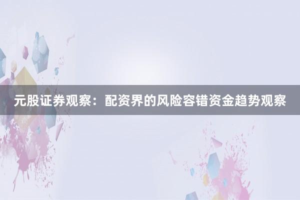 元股证券观察：配资界的风险容错资金趋势观察