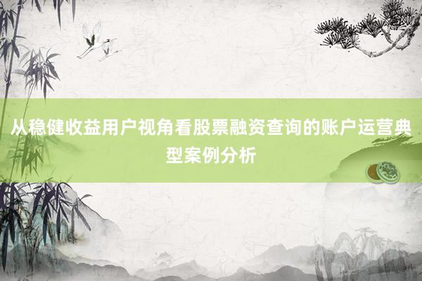 从稳健收益用户视角看股票融资查询的账户运营典型案例分析