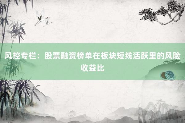 风控专栏:股票融资榜单在板块短线活跃里的风险收益比
