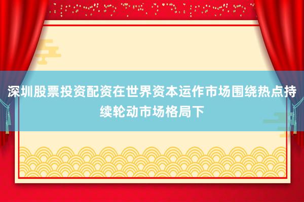 深圳股票投资配资在世界资本运作市场围绕热点持续轮动市场格局下