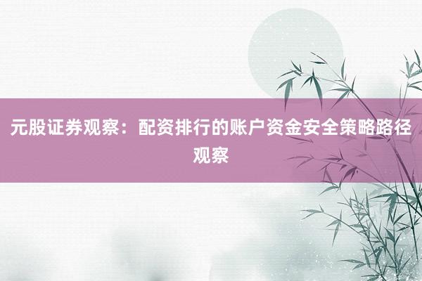 元股证券观察:配资排行的账户资金安全策略路径观察