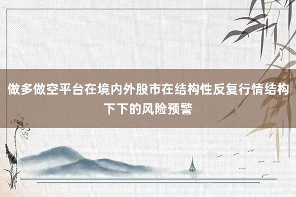做多做空平台在境内外股市在结构性反复行情结构下下的风险预警