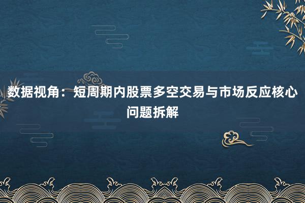 数据视角：短周期内股票多空交易与市场反应核心问题拆解