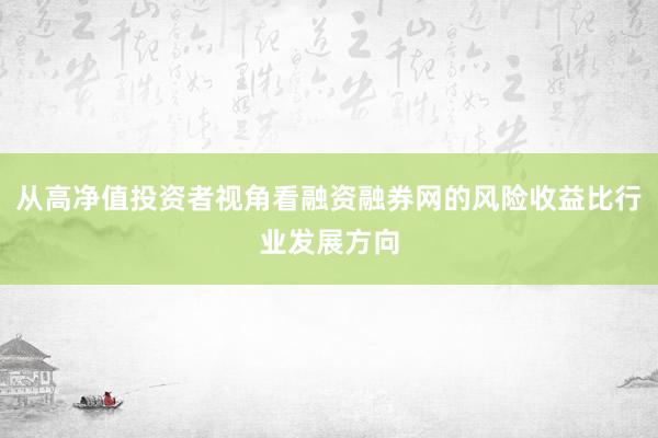 从高净值投资者视角看融资融券网的风险收益比行业发展方向