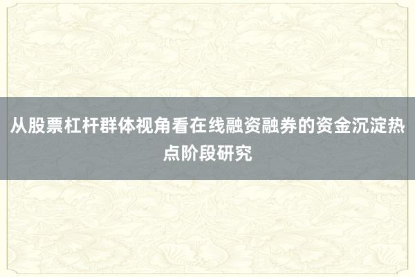 从股票杠杆群体视角看在线融资融券的资金沉淀热点阶段研究