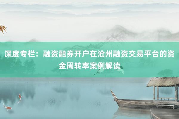 深度专栏:融资融券开户在沧州融资交易平台的资金周转率案例解读
