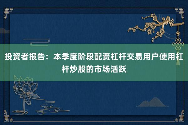 投资者报告：本季度阶段配资杠杆交易用户使用杠杆炒股的市场活跃