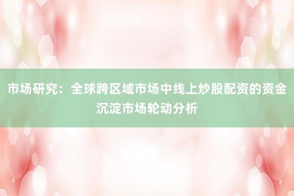 市场研究：全球跨区域市场中线上炒股配资的资金沉淀市场轮动分析