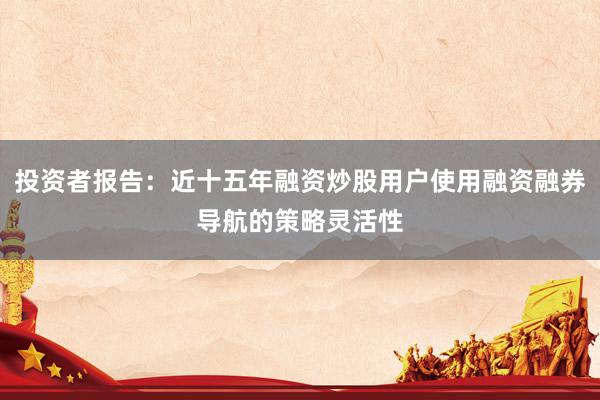 投资者报告：近十五年融资炒股用户使用融资融券导航的策略灵活性