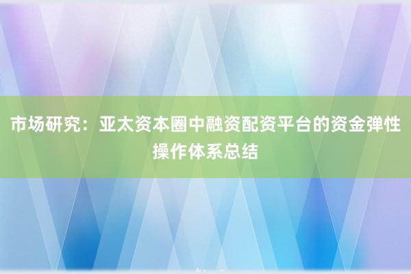 市场研究：亚太资本圈中融资配资平台的资金弹性操作体系总结