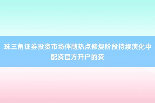 珠三角证券投资市场伴随热点修复阶段持续演化中配资官方开户的资