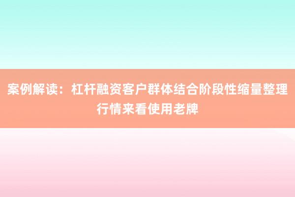 案例解读：杠杆融资客户群体结合阶段性缩量整理行情来看使用老牌