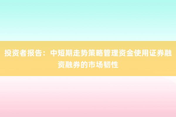 投资者报告：中短期走势策略管理资金使用证券融资融券的市场韧性