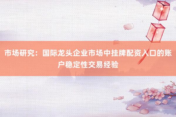 市场研究：国际龙头企业市场中挂牌配资入口的账户稳定性交易经验