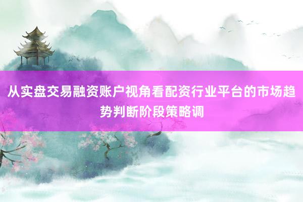 从实盘交易融资账户视角看配资行业平台的市场趋势判断阶段策略调