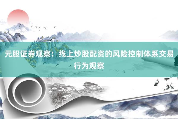 元股证券观察：线上炒股配资的风险控制体系交易行为观察