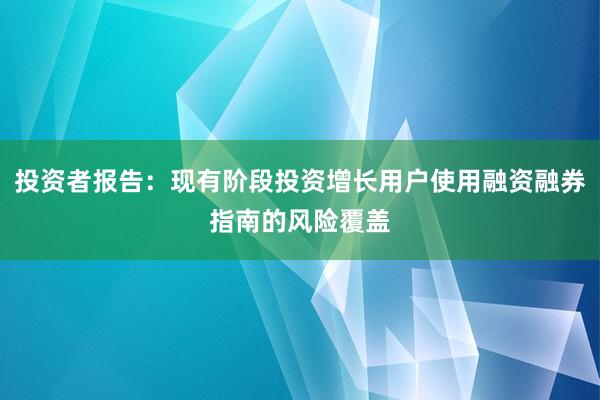 投资者报告：现有阶段投资增长用户使用融资融券指南的风险覆盖