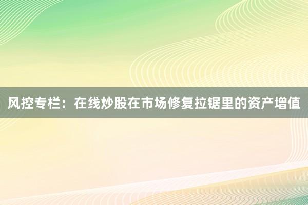 风控专栏：在线炒股在市场修复拉锯里的资产增值
