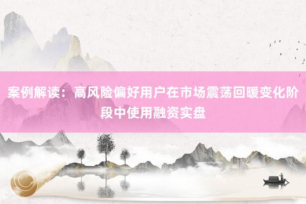 案例解读:高风险偏好用户在市场震荡回暖变化阶段中使用融资实盘