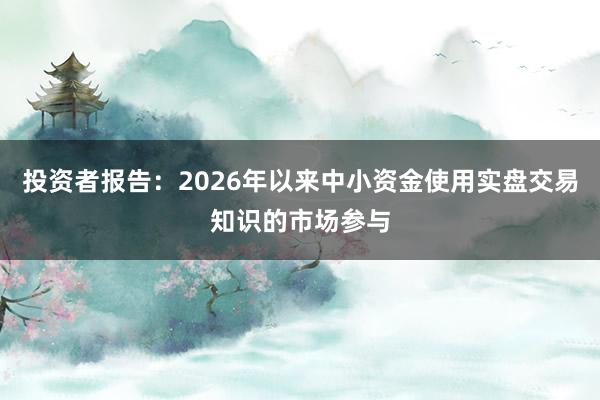 投资者报告：2026年以来中小资金使用实盘交易知识的市场参与