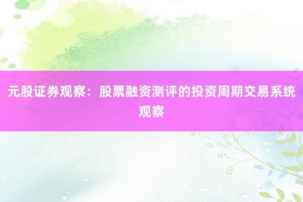 元股证券观察：股票融资测评的投资周期交易系统观察