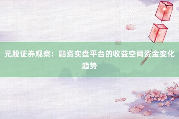 元股证券观察：融资实盘平台的收益空间资金变化趋势
