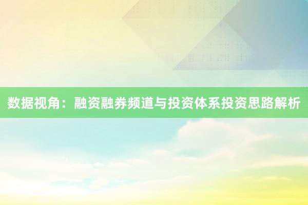 数据视角：融资融券频道与投资体系投资思路解析