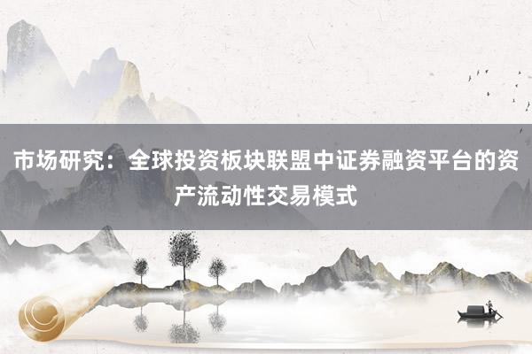 市场研究：全球投资板块联盟中证券融资平台的资产流动性交易模式