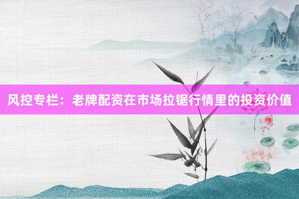 风控专栏：老牌配资在市场拉锯行情里的投资价值