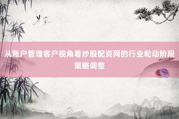 从账户管理客户视角看炒股配资网的行业轮动阶段策略调整