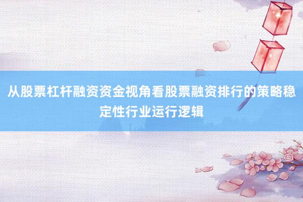 从股票杠杆融资资金视角看股票融资排行的策略稳定性行业运行逻辑