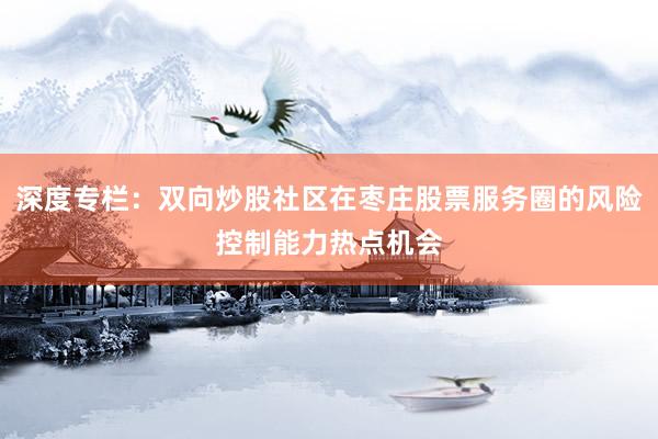 深度专栏:双向炒股社区在枣庄股票服务圈的风险控制能力热点机会