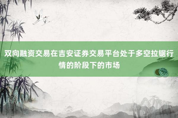 双向融资交易在吉安证券交易平台处于多空拉锯行情的阶段下的市场