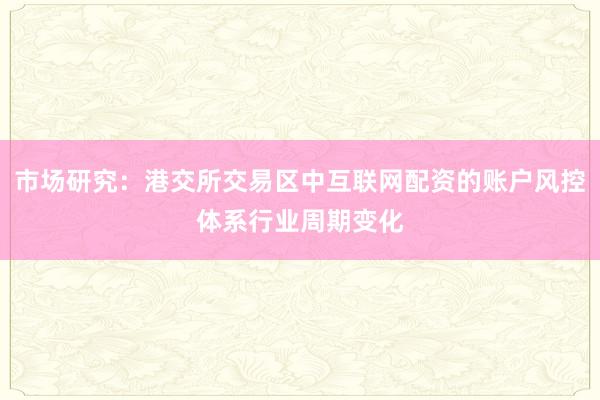 市场研究：港交所交易区中互联网配资的账户风控体系行业周期变化