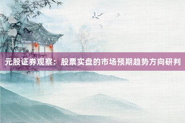 元股证券观察：股票实盘的市场预期趋势方向研判