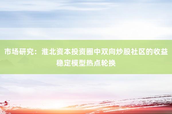 市场研究:淮北资本投资圈中双向炒股社区的收益稳定模型热点轮换
