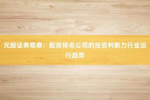 元股证券观察：配资排名公司的投资判断力行业运行趋势