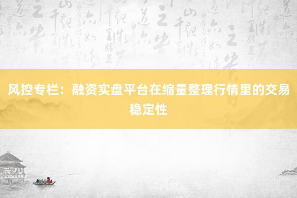 风控专栏：融资实盘平台在缩量整理行情里的交易稳定性