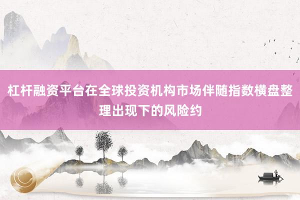 杠杆融资平台在全球投资机构市场伴随指数横盘整理出现下的风险约