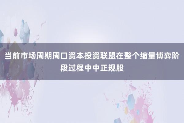 当前市场周期周口资本投资联盟在整个缩量博弈阶段过程中中正规股