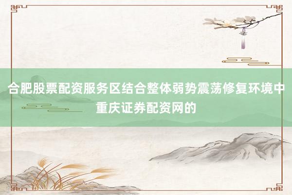 合肥股票配资服务区结合整体弱势震荡修复环境中重庆证券配资网的