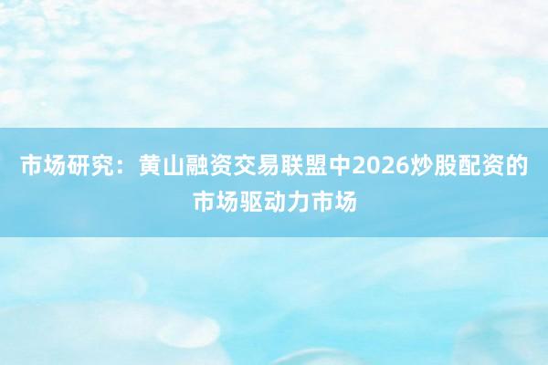市场研究：黄山融资交易联盟中2026炒股配资的市场驱动力市场