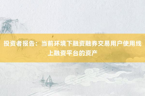 投资者报告:当前环境下融资融券交易用户使用线上融资平台的资产