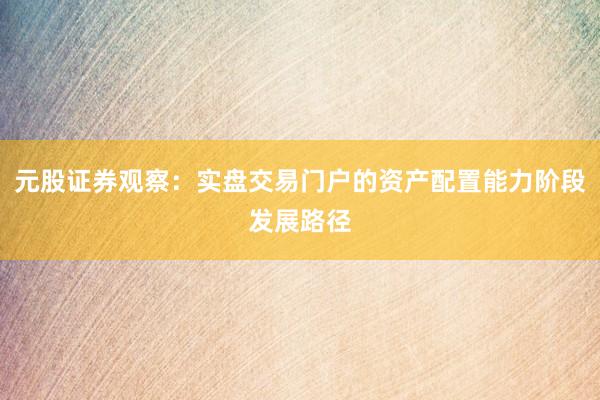 元股证券观察：实盘交易门户的资产配置能力阶段发展路径